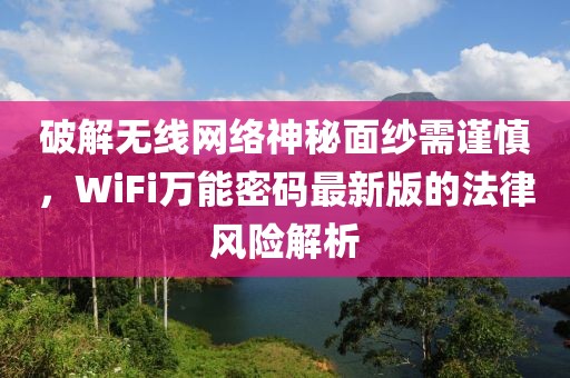 破解无线网络神秘面纱需谨慎，WiFi万能密码最新版的法律风险解析