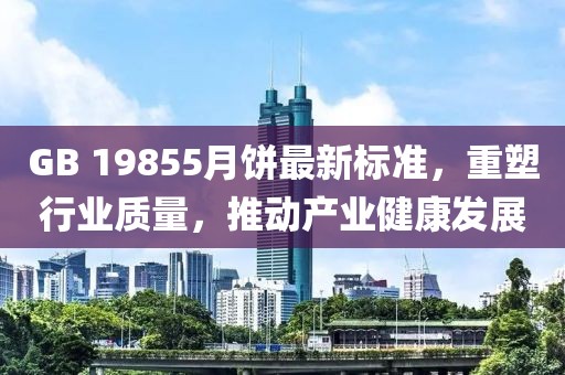 GB 19855月饼最新标准，重塑行业质量，推动产业健康发展