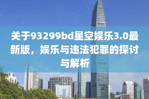 关于93299bd星空娱乐3.0最新版，娱乐与违法犯罪的探讨与解析