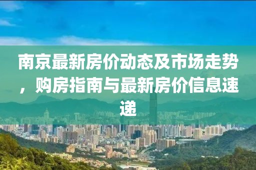 南京最新房价动态及市场走势，购房指南与最新房价信息速递