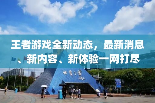 王者游戏全新动态，最新消息、新内容、新体验一网打尽