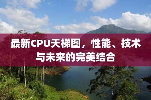 最新CPU天梯图，性能、技术与未来的完美结合