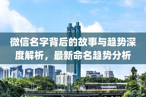 微信名字背后的故事与趋势深度解析，最新命名趋势分析