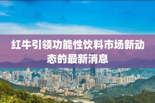 红牛引领功能性饮料市场新动态的最新消息