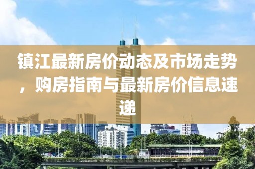 镇江最新房价动态及市场走势，购房指南与最新房价信息速递