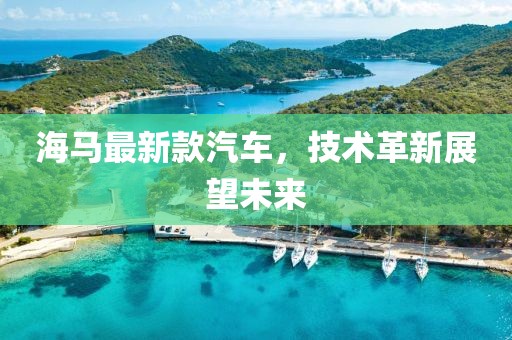 海马最新款汽车，技术革新展望未来