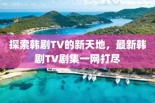 探索韩剧TV的新天地，最新韩剧TV剧集一网打尽