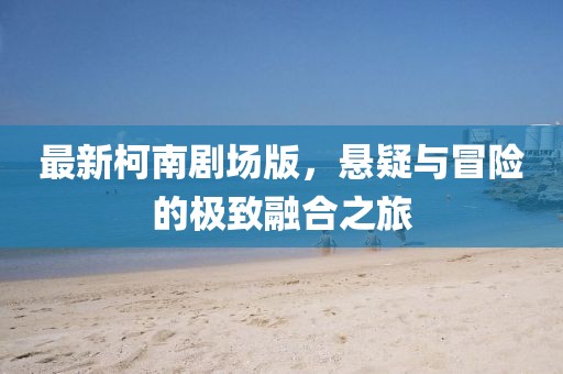 最新柯南剧场版，悬疑与冒险的极致融合之旅