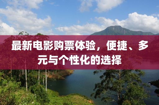 最新电影购票体验，便捷、多元与个性化的选择