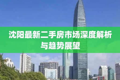 沈阳最新二手房市场深度解析与趋势展望