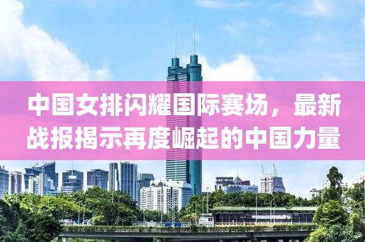 中国女排闪耀国际赛场，最新战报揭示再度崛起的中国力量