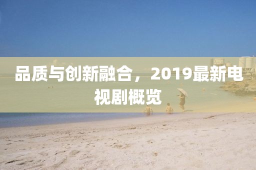 品质与创新融合，2019最新电视剧概览