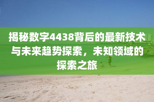 揭秘数字4438背后的最新技术与未来趋势探索，未知领域的探索之旅