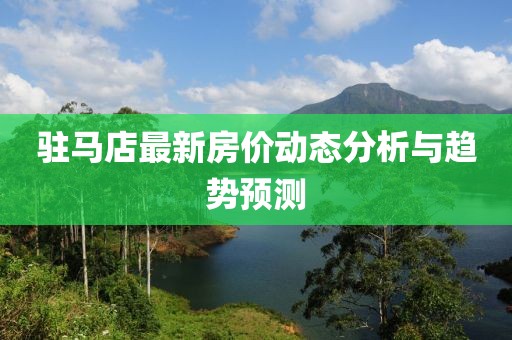 驻马店最新房价动态分析与趋势预测