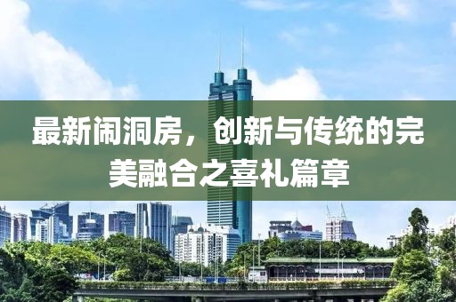 最新闹洞房，创新与传统的完美融合之喜礼篇章