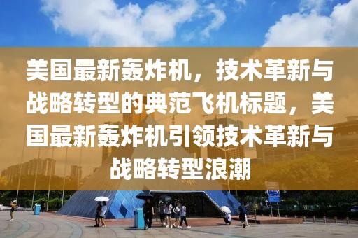 美国最新轰炸机，技术革新与战略转型的典范飞机标题，美国最新轰炸机引领技术革新与战略转型浪潮