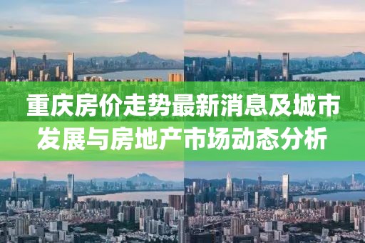 重庆房价走势最新消息及城市发展与房地产市场动态分析