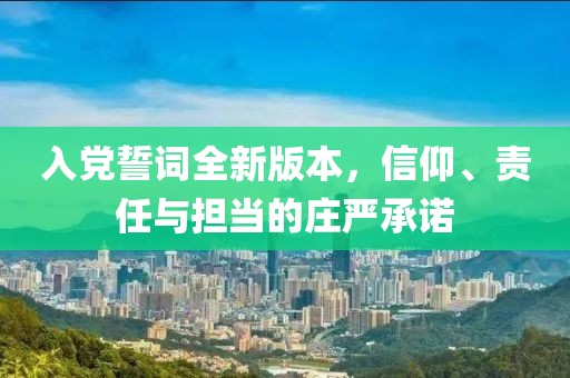 入党誓词全新版本，信仰、责任与担当的庄严承诺