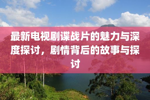 最新电视剧谍战片的魅力与深度探讨，剧情背后的故事与探讨