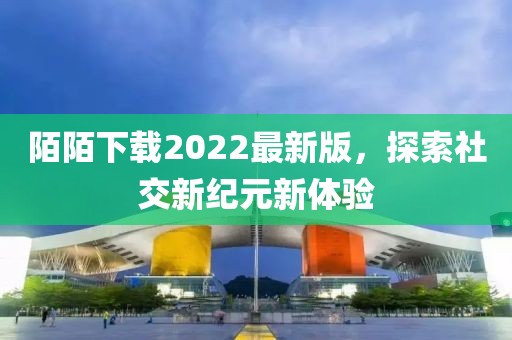 陌陌下载2022最新版，探索社交新纪元新体验