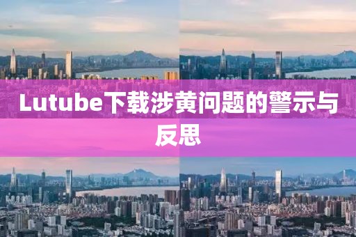 Lutube下载涉黄问题的警示与反思