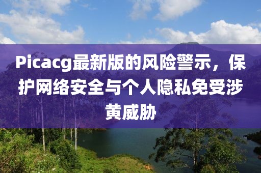 Picacg最新版的风险警示，保护网络安全与个人隐私免受涉黄威胁