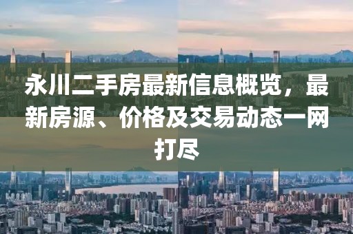 永川二手房最新信息概览，最新房源、价格及交易动态一网打尽