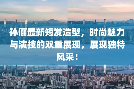 孙俪最新短发造型，时尚魅力与演技的双重展现，展现独特风采！