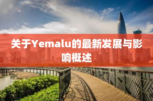 关于Yemalu的最新发展与影响概述