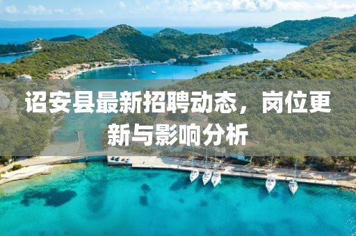 诏安县最新招聘动态，岗位更新与影响分析