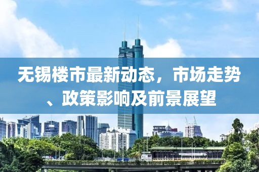 无锡楼市最新动态，市场走势、政策影响及前景展望