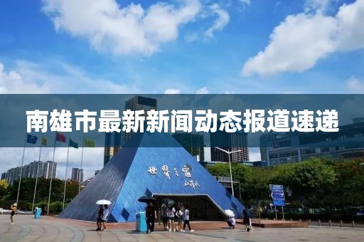 南雄市最新新闻动态报道速递