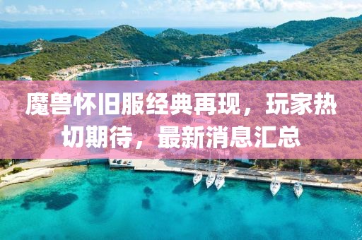 魔兽怀旧服经典再现，玩家热切期待，最新消息汇总