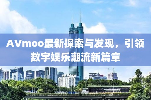 AVmoo最新探索与发现，引领数字娱乐潮流新篇章