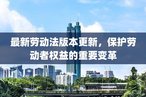 最新劳动法版本更新，保护劳动者权益的重要变革