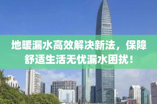 地暖漏水高效解决新法，保障舒适生活无忧漏水困扰！