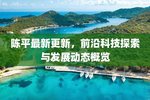 陈平最新更新，前沿科技探索与发展动态概览