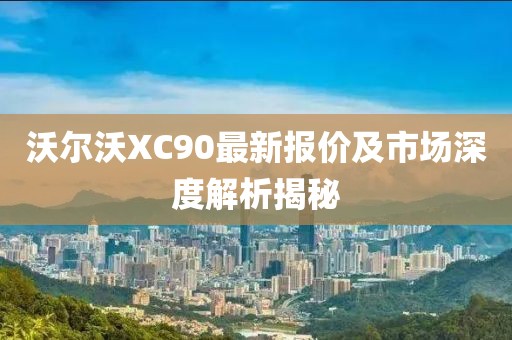 沃尔沃XC90最新报价及市场深度解析揭秘