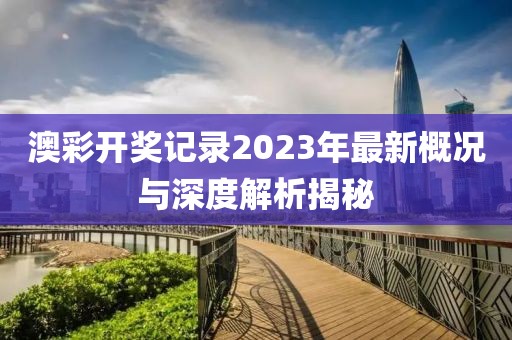 澳彩开奖记录2023年最新概况与深度解析揭秘