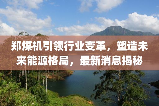 郑煤机引领行业变革，塑造未来能源格局，最新消息揭秘