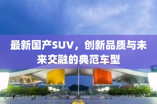 最新国产SUV，创新品质与未来交融的典范车型