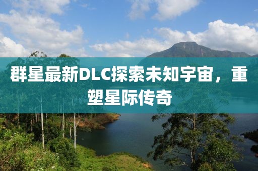 群星最新DLC探索未知宇宙，重塑星际传奇