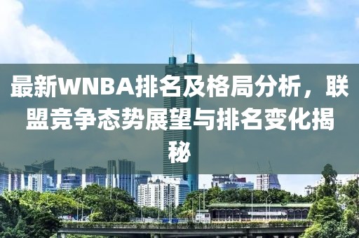 最新WNBA排名及格局分析，联盟竞争态势展望与排名变化揭秘