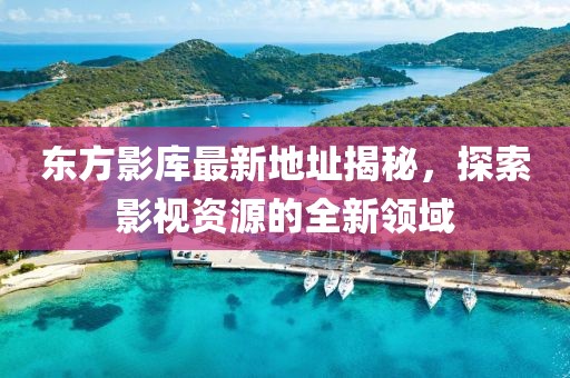 东方影库最新地址揭秘，探索影视资源的全新领域