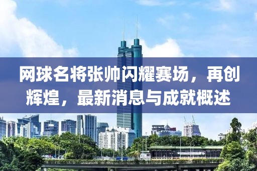 网球名将张帅闪耀赛场，再创辉煌，最新消息与成就概述