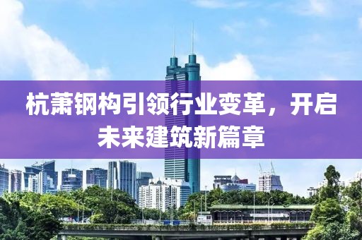 杭萧钢构引领行业变革，开启未来建筑新篇章