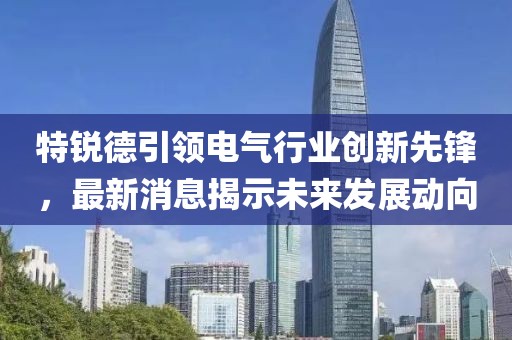 特锐德引领电气行业创新先锋，最新消息揭示未来发展动向