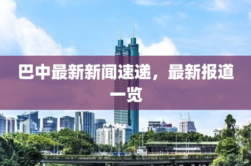 巴中最新新闻速递，最新报道一览