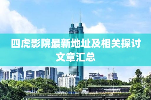 四虎影院最新地址及相关探讨文章汇总