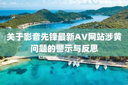 关于影音先锋最新AV网站涉黄问题的警示与反思